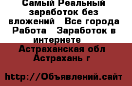 Самый Реальный заработок без вложений - Все города Работа » Заработок в интернете   . Астраханская обл.,Астрахань г.